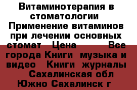 Витаминотерапия в стоматологии  Применение витаминов при лечении основных стомат › Цена ­ 257 - Все города Книги, музыка и видео » Книги, журналы   . Сахалинская обл.,Южно-Сахалинск г.